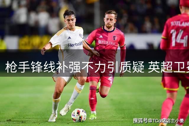 枪手锋线补强不力引质疑 英超卫冕之路遭曼城强势挑战