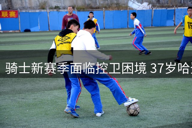 骑士新赛季面临控卫困境 37岁哈登独挑大梁存疑